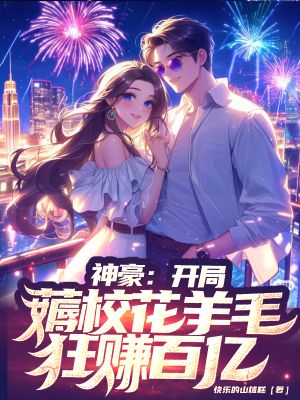 《神豪:开局薅校花羊毛,狂赚百亿 双序列】。、》